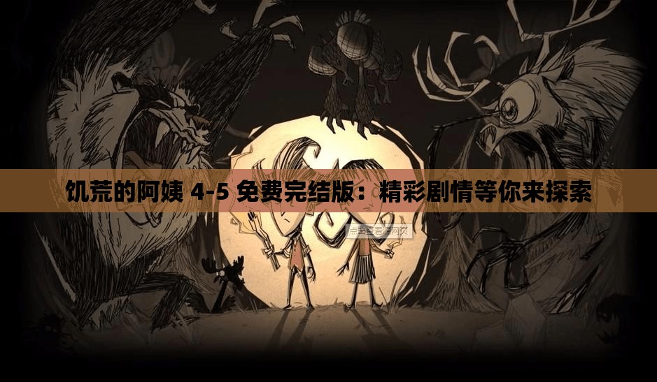 饥荒的阿姨 4-5 免费完结版：精彩剧情等你来探索
