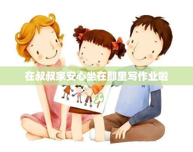 在叔叔家安心坐在那里写作业啦