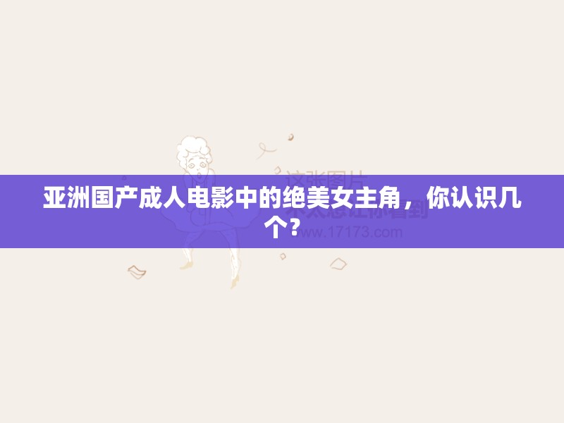 亚洲国产成人电影中的绝美女主角，你认识几个？