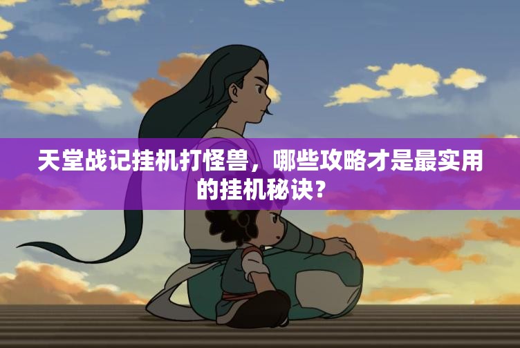 天堂战记挂机打怪兽，哪些攻略才是最实用的挂机秘诀？